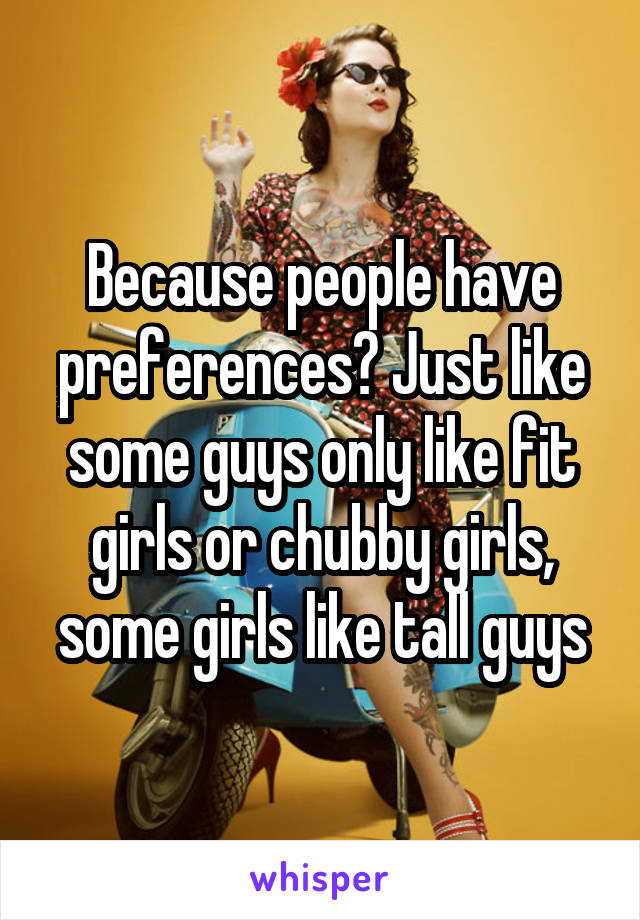 Because people have preferences? Just like some guys only like fit girls or chubby girls, some girls like tall guys