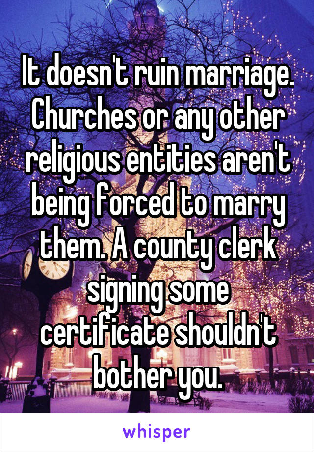 It doesn't ruin marriage. Churches or any other religious entities aren't being forced to marry them. A county clerk signing some certificate shouldn't bother you.