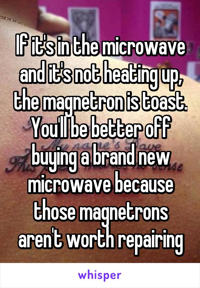If it's in the microwave and it's not heating up, the magnetron is toast. You'll be better off buying a brand new microwave because those magnetrons aren't worth repairing