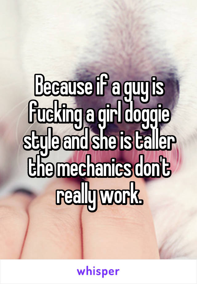 Because if a guy is fucking a girl doggie style and she is taller the mechanics don't really work.