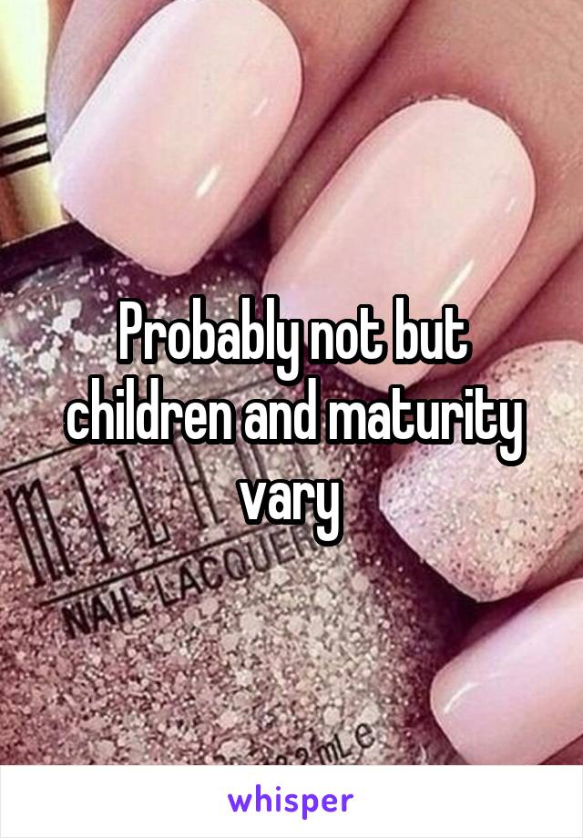 Probably not but children and maturity vary 