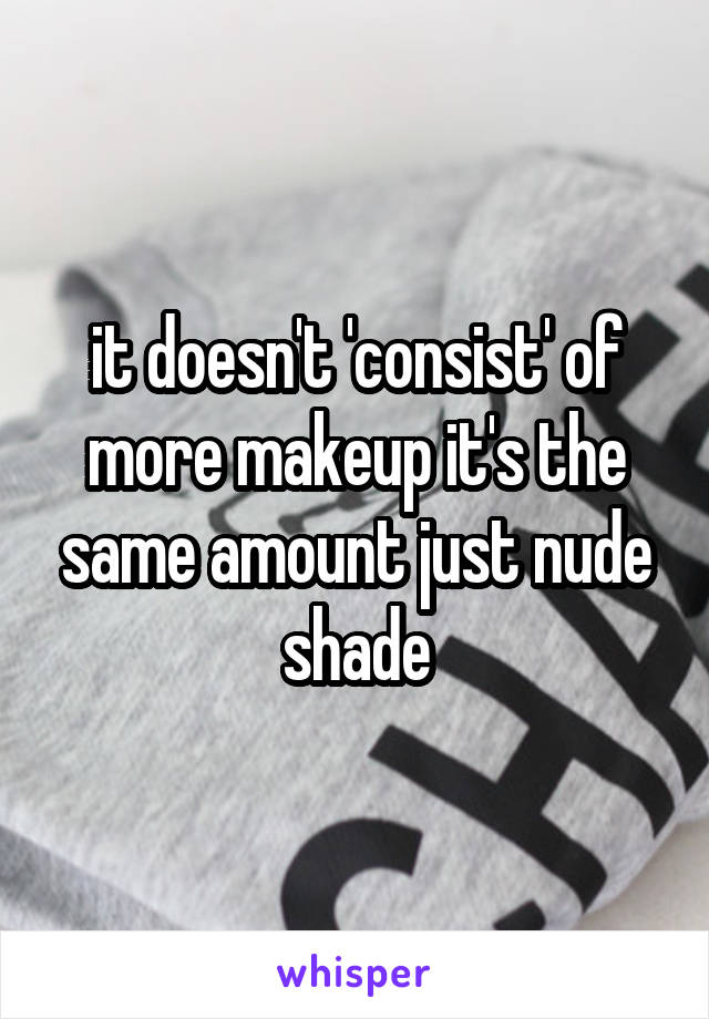it doesn't 'consist' of more makeup it's the same amount just nude shade