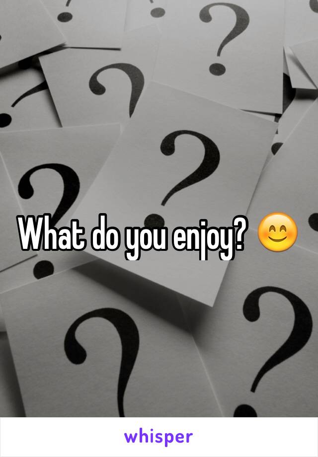What do you enjoy? 😊