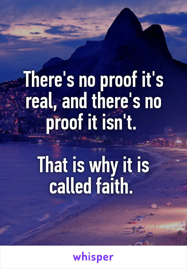 There's no proof it's real, and there's no proof it isn't. 

That is why it is called faith. 