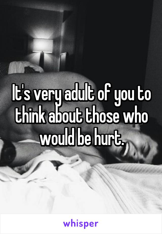 It's very adult of you to think about those who would be hurt.