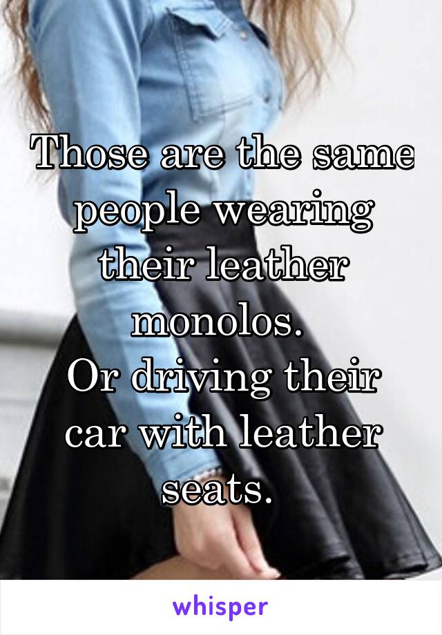 Those are the same people wearing their leather monolos. 
Or driving their car with leather seats. 