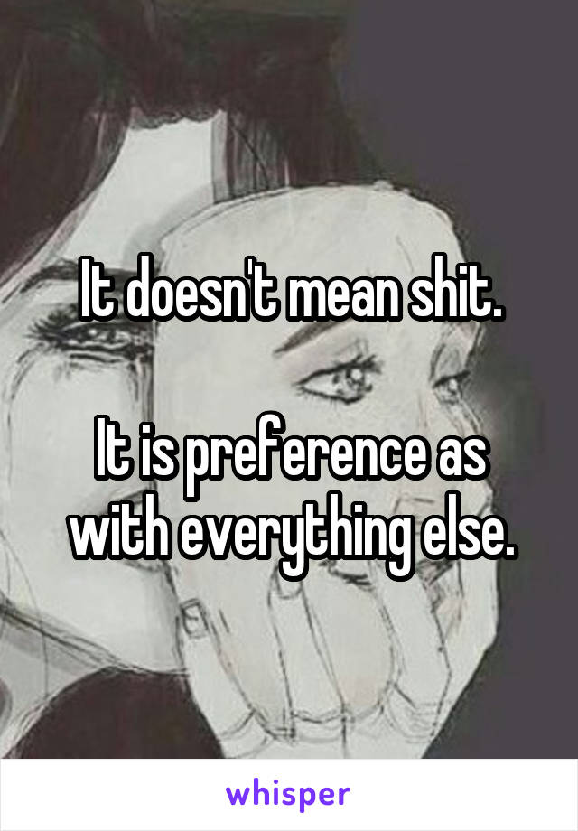 It doesn't mean shit.

It is preference as with everything else.