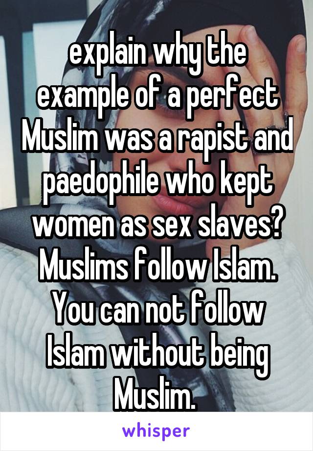 explain why the example of a perfect Muslim was a rapist and paedophile who kept women as sex slaves? Muslims follow Islam. You can not follow Islam without being Muslim. 