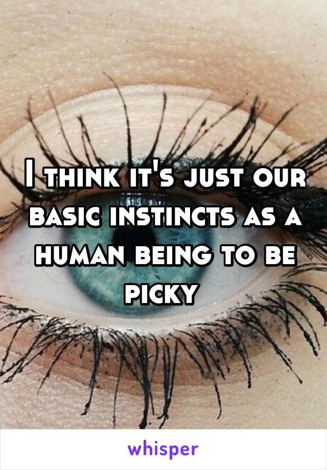 I think it's just our basic instincts as a human being to be picky 