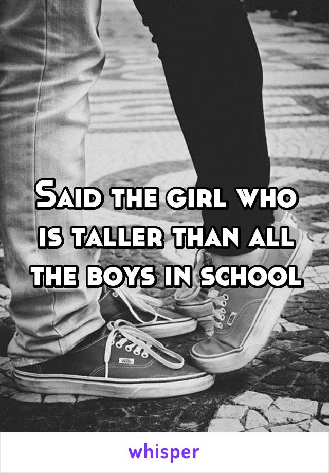 Said the girl who is taller than all the boys in school