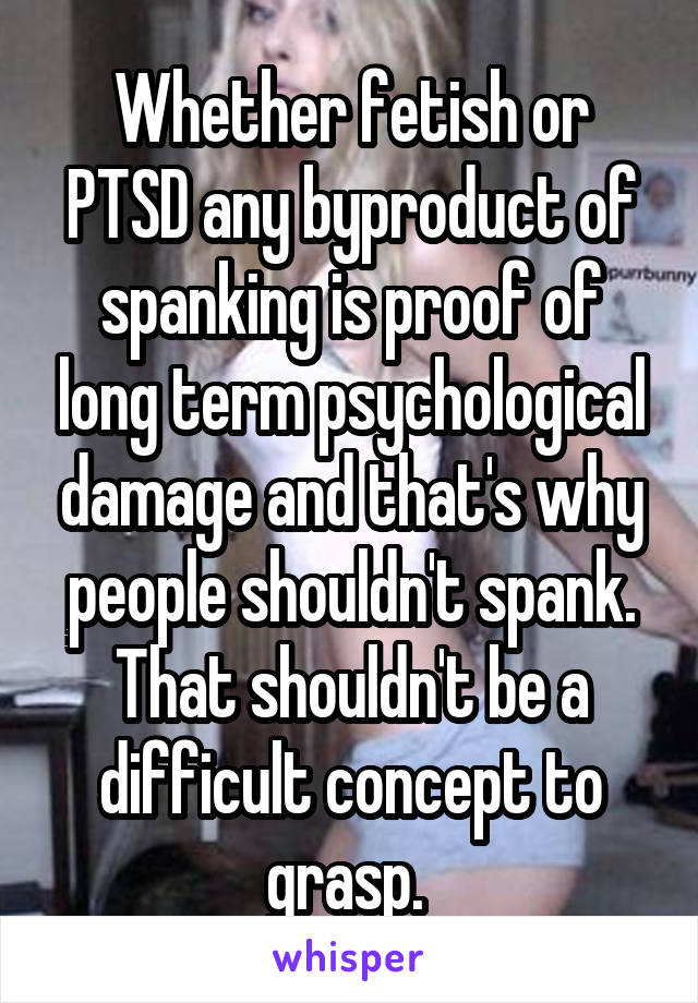 Whether fetish or PTSD any byproduct of spanking is proof of long term psychological damage and that's why people shouldn't spank.
That shouldn't be a difficult concept to grasp. 