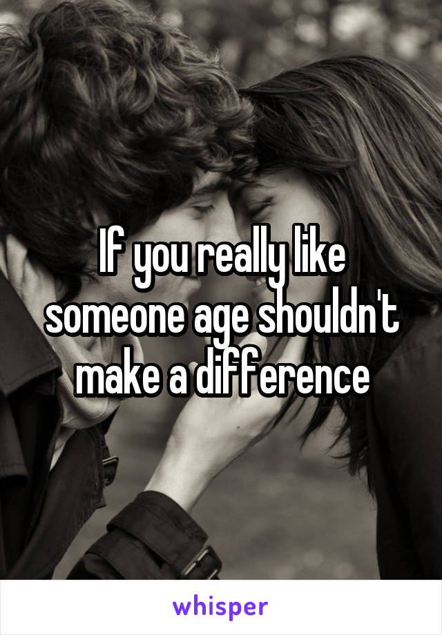 If you really like someone age shouldn't make a difference