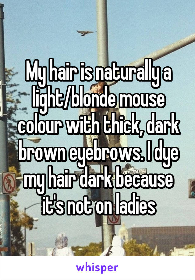 My hair is naturally a light/blonde mouse colour with thick, dark brown eyebrows. I dye my hair dark because it's not on ladies