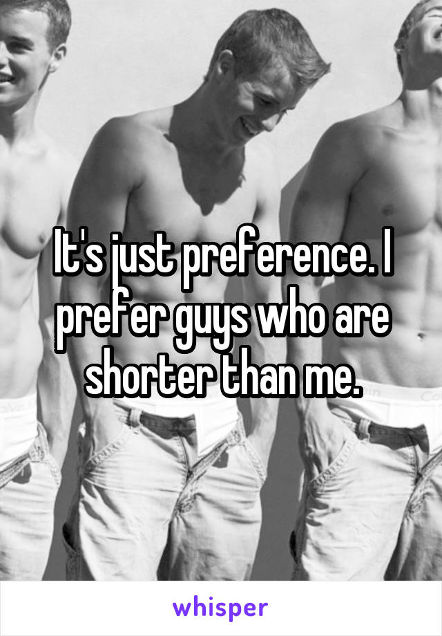 It's just preference. I prefer guys who are shorter than me.