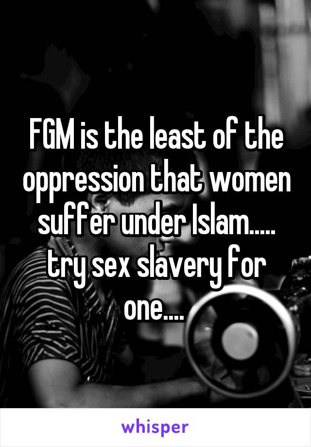 FGM is the least of the oppression that women suffer under Islam..... try sex slavery for one.... 