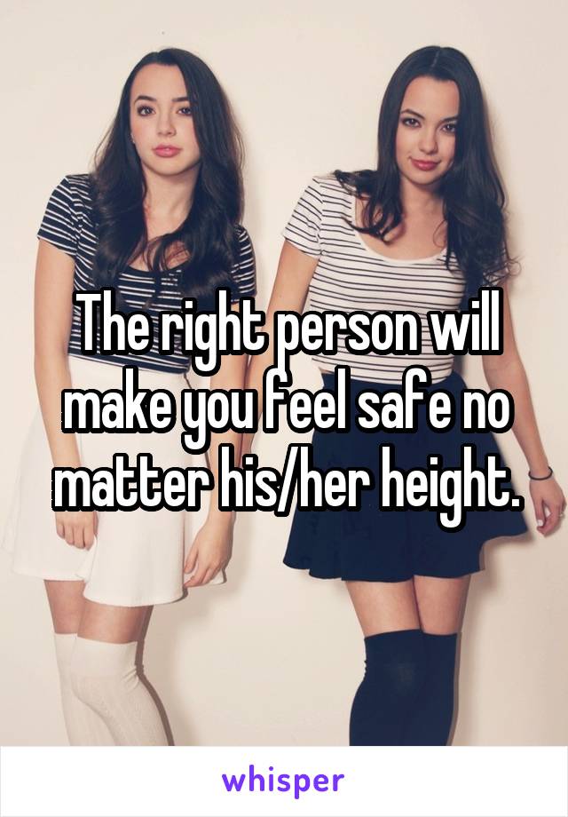 The right person will make you feel safe no matter his/her height.