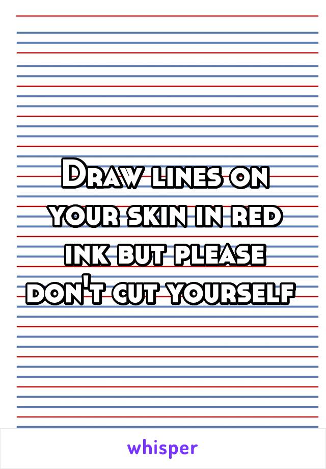 Draw lines on your skin in red ink but please don't cut yourself 