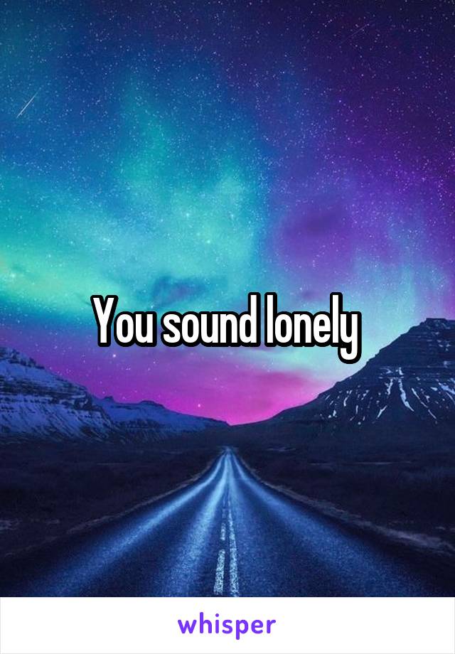 You sound lonely 