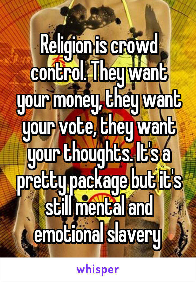 Religion is crowd control. They want your money, they want your vote, they want your thoughts. It's a pretty package but it's still mental and emotional slavery 