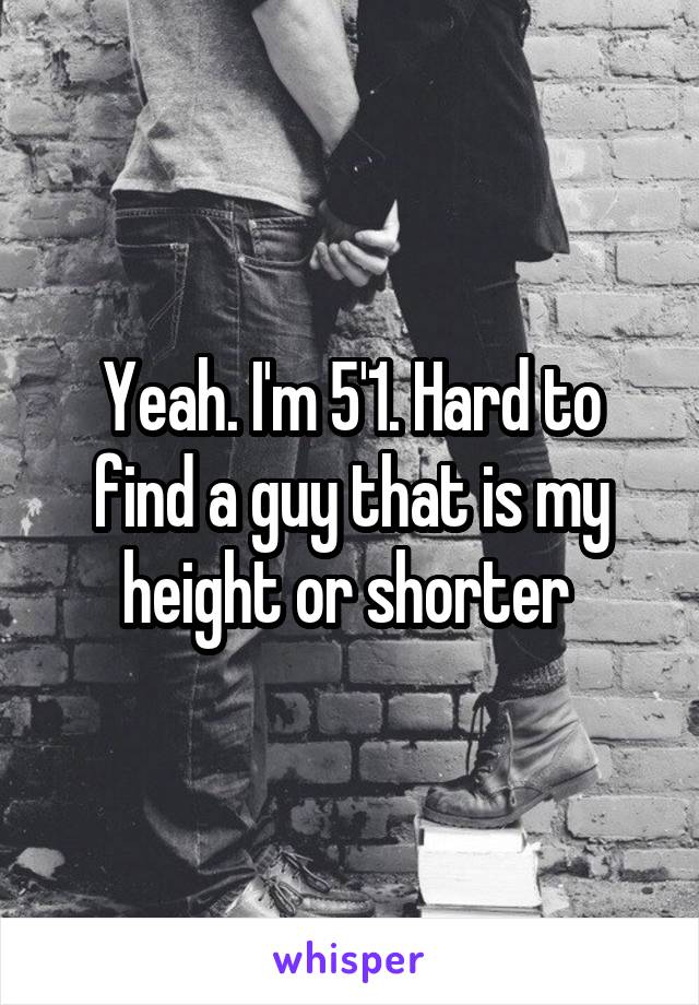 Yeah. I'm 5'1. Hard to find a guy that is my height or shorter 