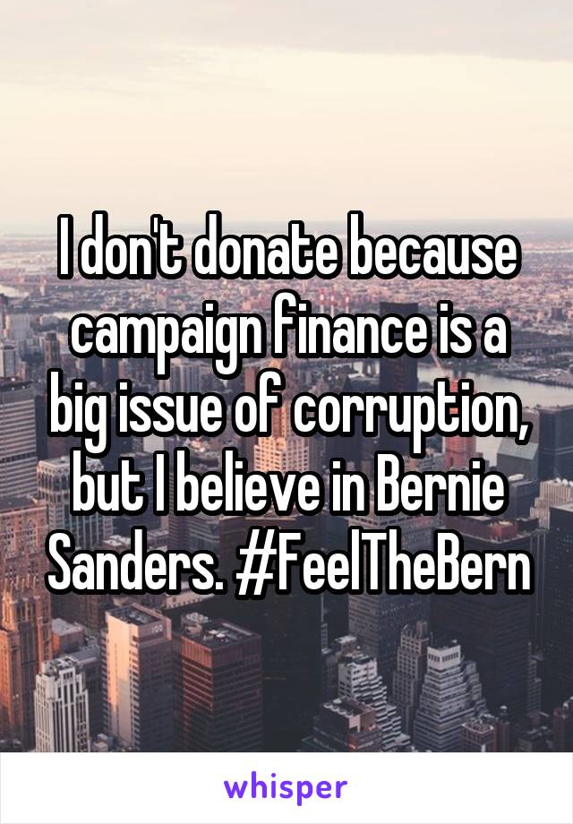 I don't donate because campaign finance is a big issue of corruption, but I believe in Bernie Sanders. #FeelTheBern
