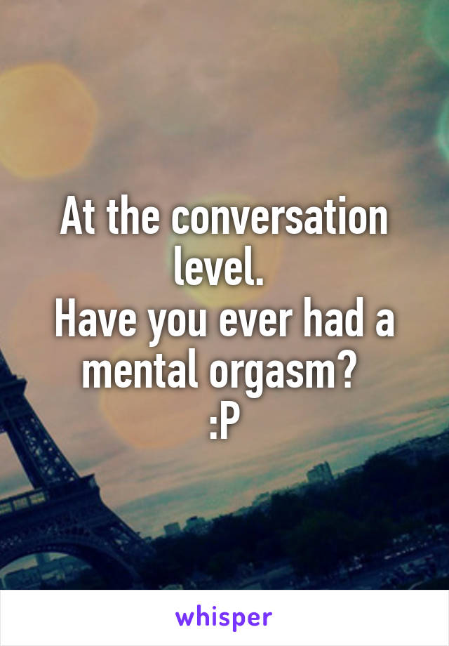 At the conversation level. 
Have you ever had a mental orgasm? 
:P