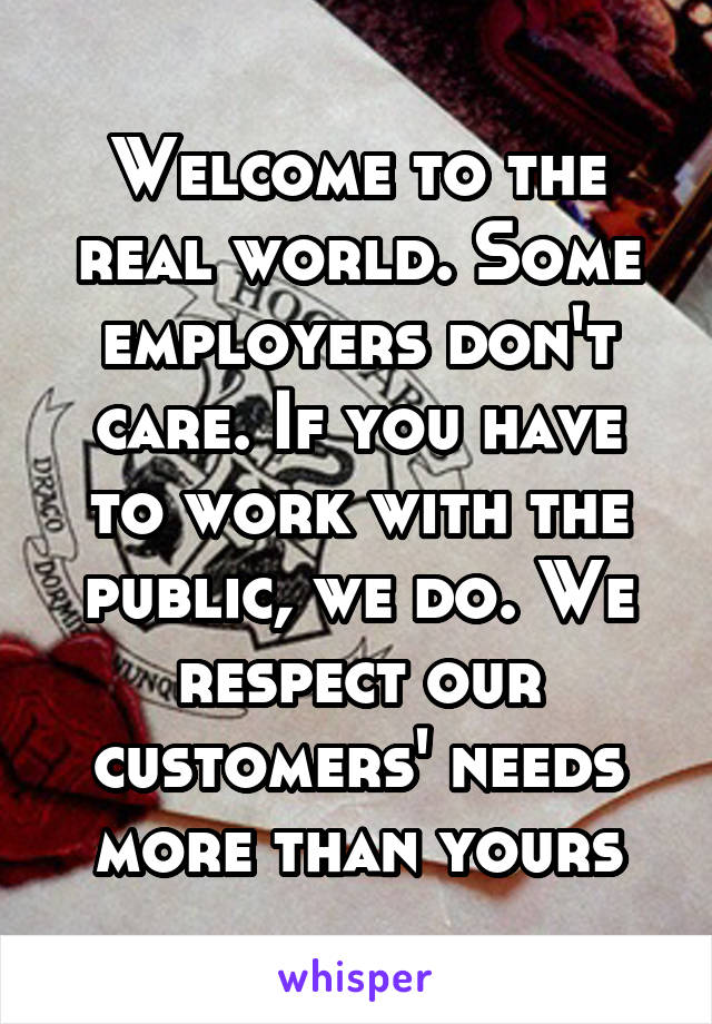 Welcome to the real world. Some employers don't care. If you have to work with the public, we do. We respect our customers' needs more than yours