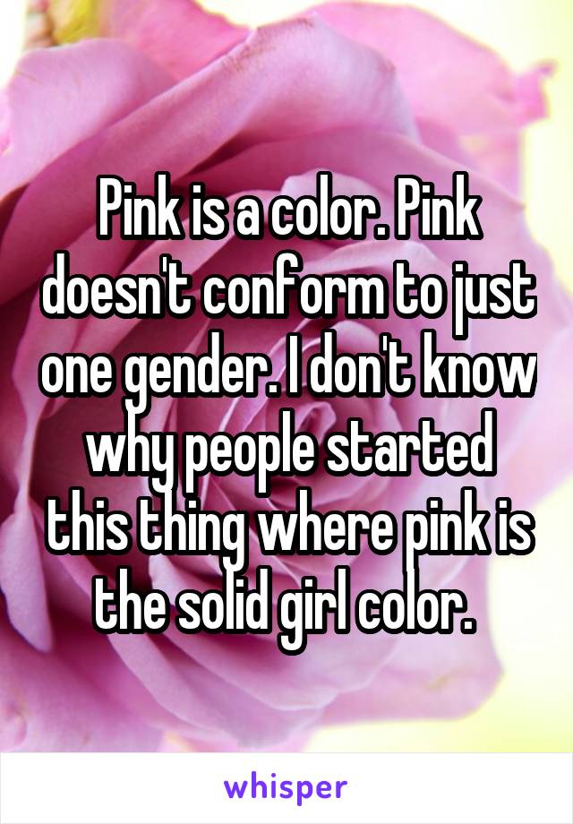 Pink is a color. Pink doesn't conform to just one gender. I don't know why people started this thing where pink is the solid girl color. 