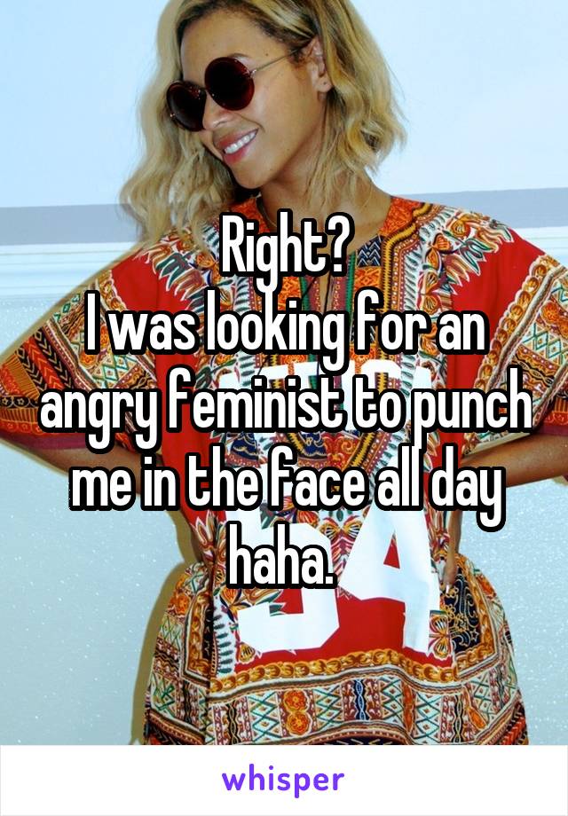 Right?
I was looking for an angry feminist to punch me in the face all day haha. 