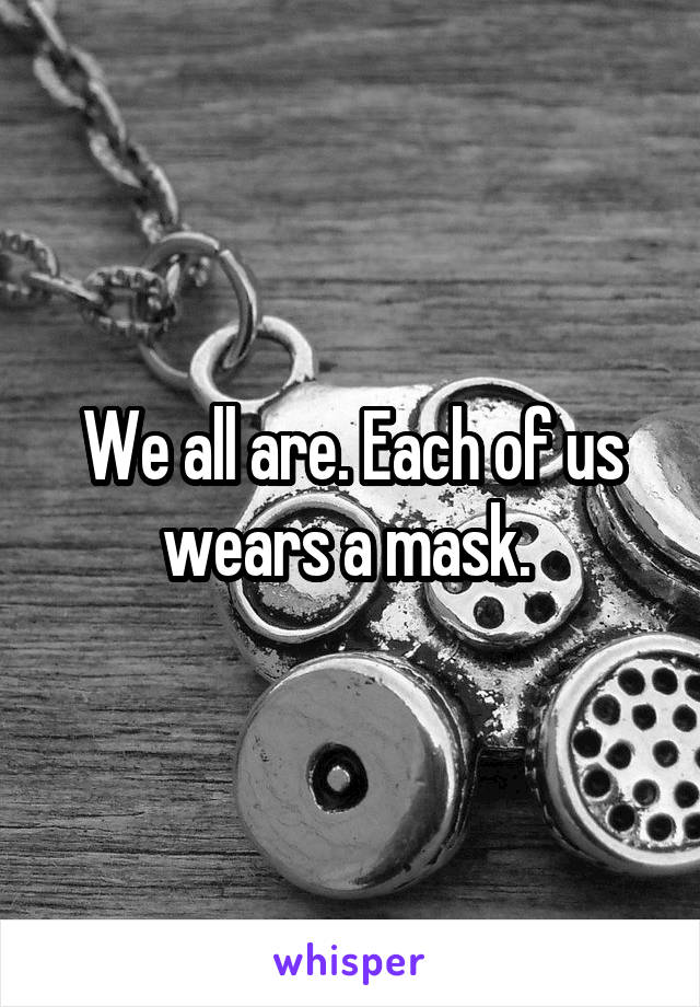 We all are. Each of us wears a mask. 