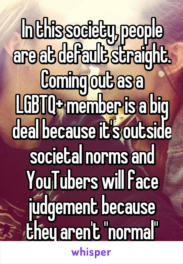 In this society, people are at default straight.
Coming out as a LGBTQ+ member is a big deal because it's outside societal norms and YouTubers will face judgement because they aren't "normal"