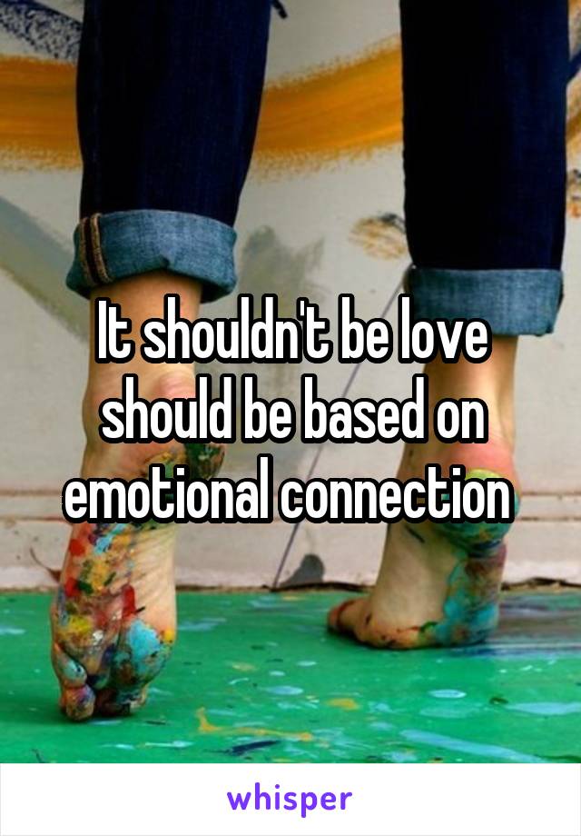 It shouldn't be love should be based on emotional connection 