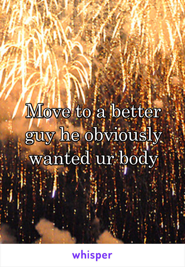 Move to a better guy he obviously wanted ur body