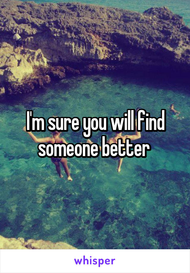 I'm sure you will find someone better 