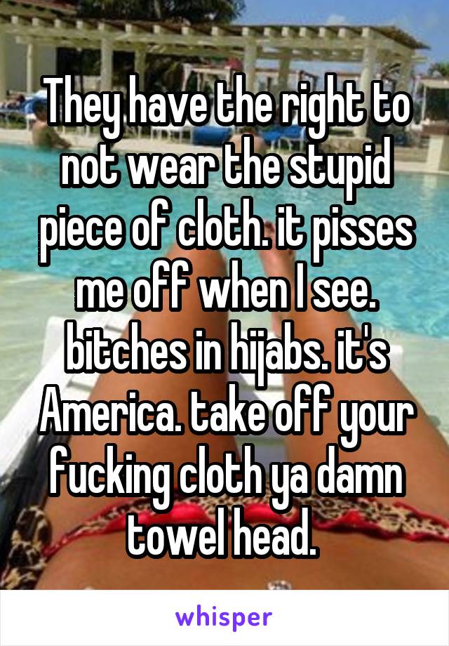 They have the right to not wear the stupid piece of cloth. it pisses me off when I see. bitches in hijabs. it's America. take off your fucking cloth ya damn towel head. 