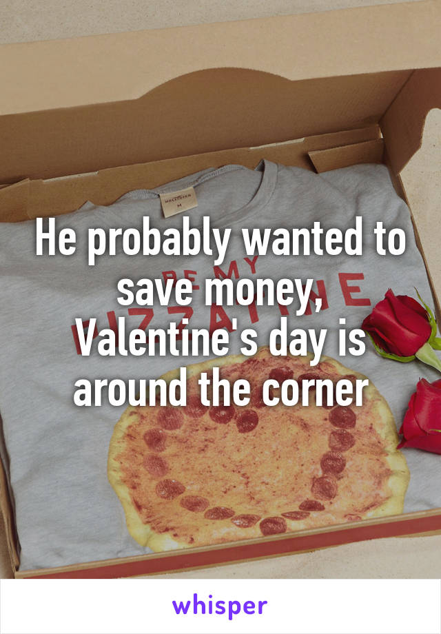 He probably wanted to save money, Valentine's day is around the corner