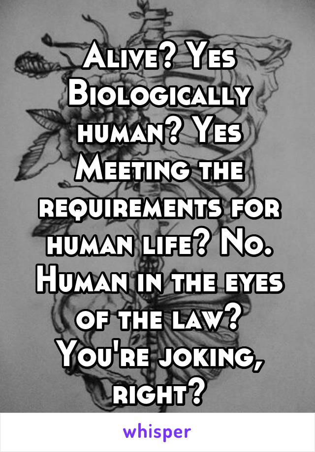 Alive? Yes
Biologically human? Yes
Meeting the requirements for human life? No.
Human in the eyes of the law?
You're joking, right?