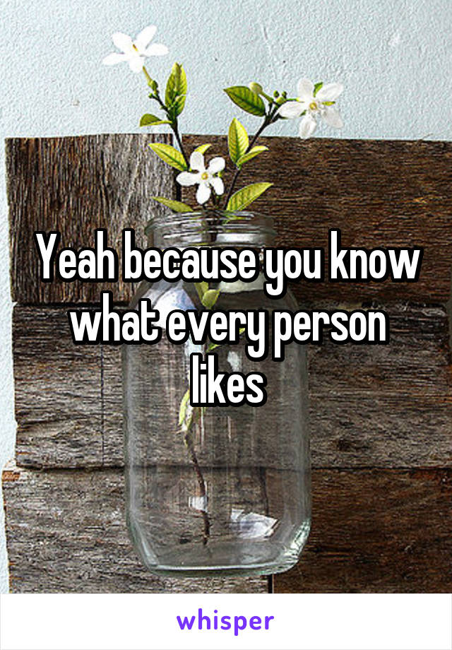 Yeah because you know what every person likes