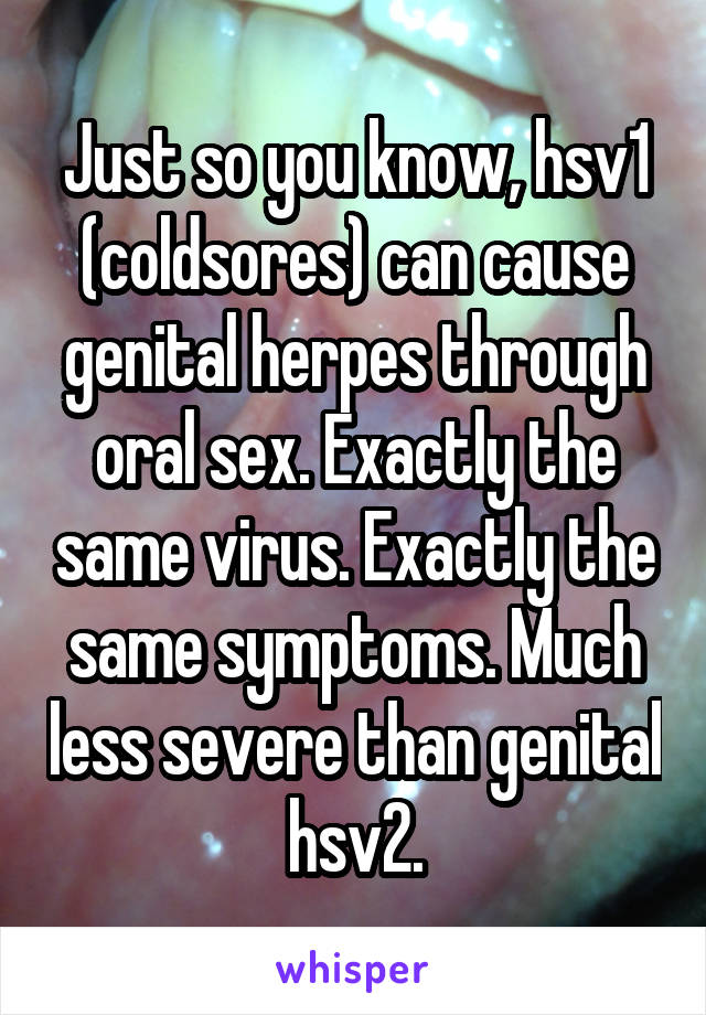 Just so you know, hsv1 (coldsores) can cause genital herpes through oral sex. Exactly the same virus. Exactly the same symptoms. Much less severe than genital hsv2.