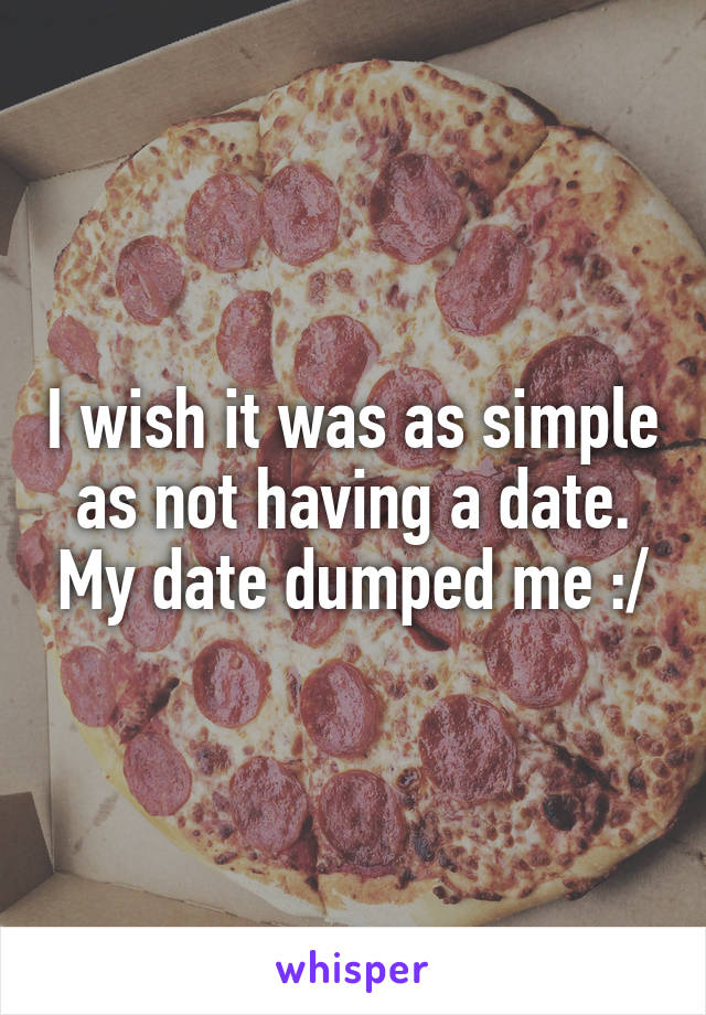 I wish it was as simple as not having a date. My date dumped me :/