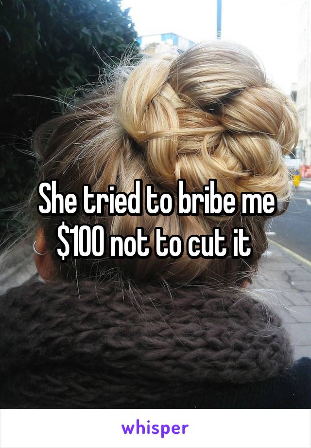 She tried to bribe me $100 not to cut it 