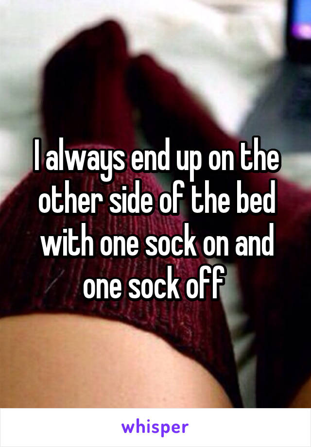 I always end up on the other side of the bed with one sock on and one sock off 