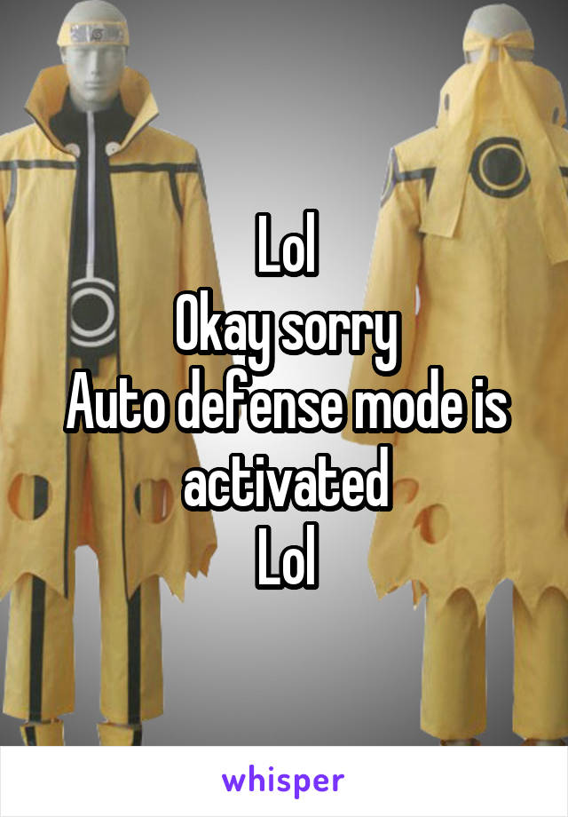 Lol
Okay sorry
Auto defense mode is activated
Lol