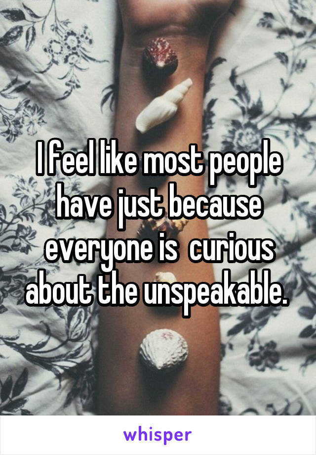 I feel like most people have just because everyone is  curious about the unspeakable. 