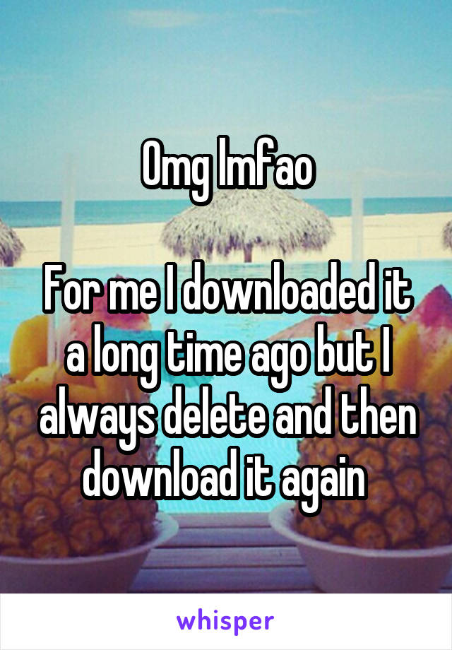 Omg lmfao

For me I downloaded it a long time ago but I always delete and then download it again 