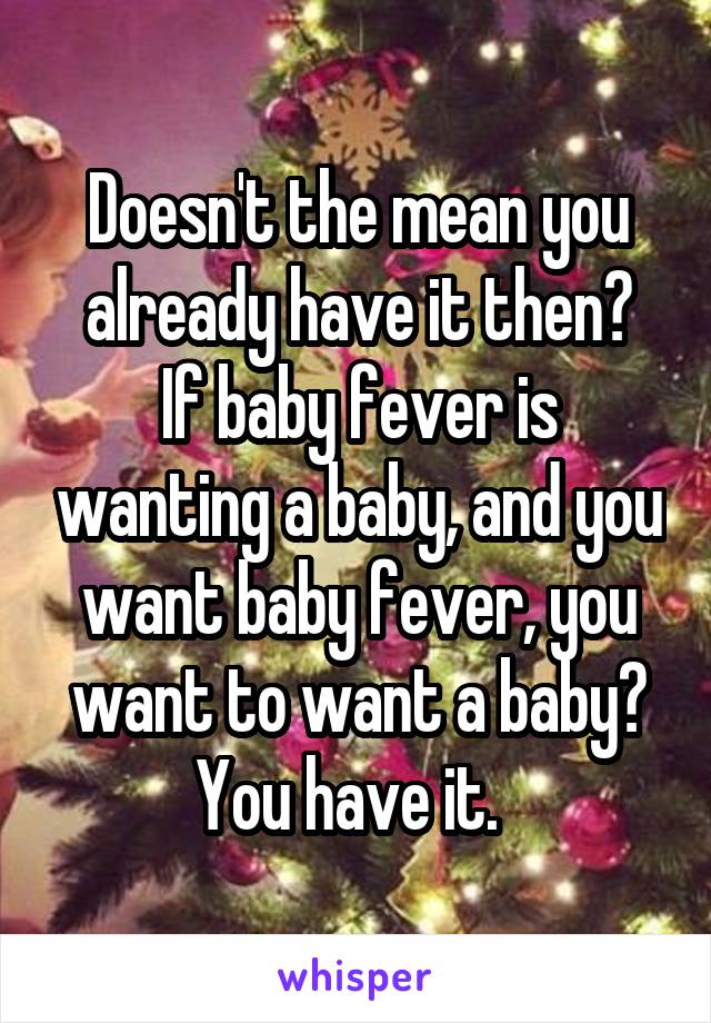 Doesn't the mean you already have it then?
If baby fever is wanting a baby, and you want baby fever, you want to want a baby? You have it.  