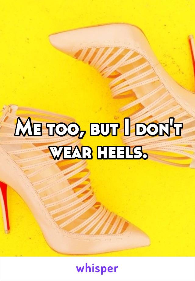 Me too, but I don't wear heels.