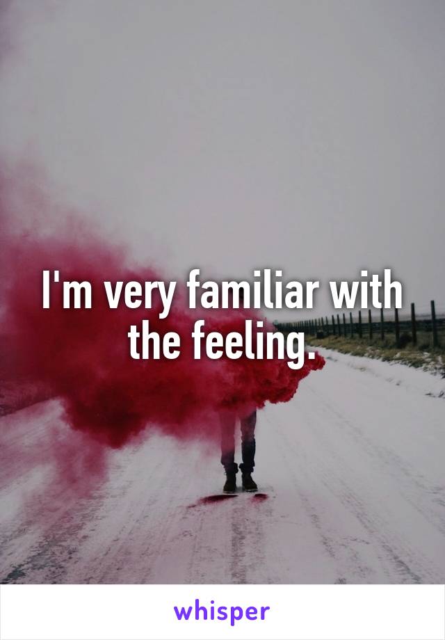 I'm very familiar with the feeling.