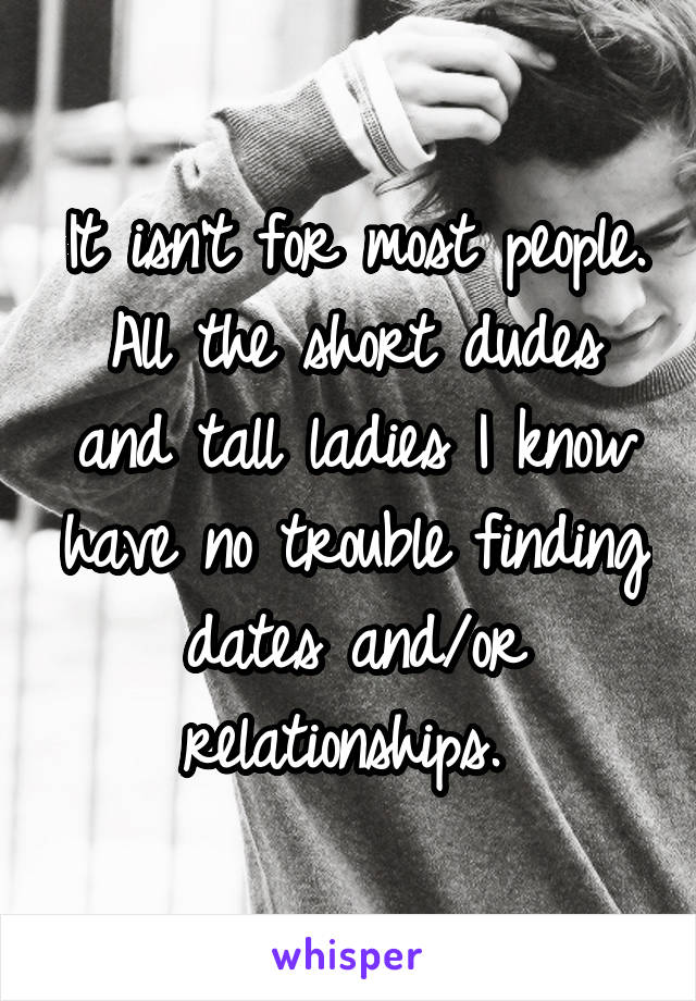 It isn't for most people. All the short dudes and tall ladies I know have no trouble finding dates and/or relationships. 