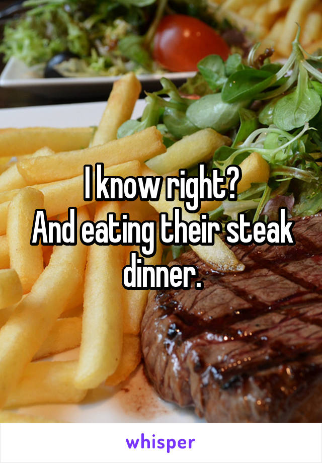I know right?
And eating their steak dinner.